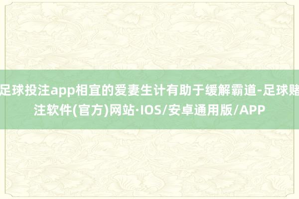 足球投注app相宜的爱妻生计有助于缓解霸道-足球赌注软件(官方)网站·IOS/安卓通用版/APP