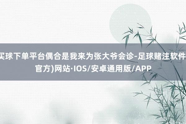买球下单平台偶合是我来为张大爷会诊-足球赌注软件(官方)网站·IOS/安卓通用版/APP
