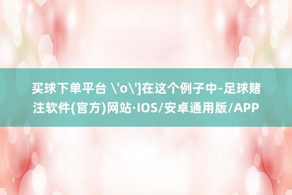 买球下单平台 'o']在这个例子中-足球赌注软件(官方)网站·IOS/安卓通用版/APP