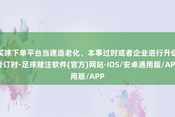 买球下单平台当建造老化、本事过时或者企业进行升级考订时-足球赌注软件(官方)网站·IOS/安卓通用版/APP