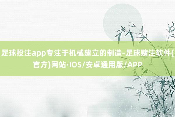 足球投注app专注于机械建立的制造-足球赌注软件(官方)网站·IOS/安卓通用版/APP