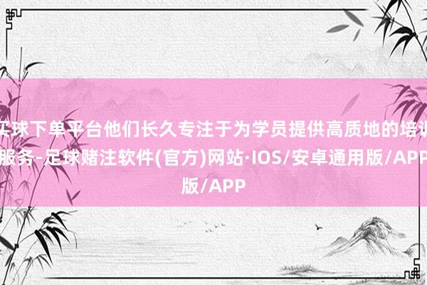 买球下单平台他们长久专注于为学员提供高质地的培训服务-足球赌注软件(官方)网站·IOS/安卓通用版/APP