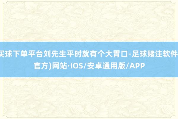买球下单平台刘先生平时就有个大胃口-足球赌注软件(官方)网站·IOS/安卓通用版/APP