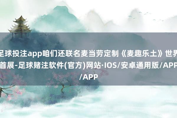 足球投注app咱们还联名麦当劳定制《麦趣乐土》世界首展-足球赌注软件(官方)网站·IOS/安卓通用版/APP