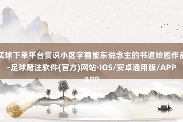 买球下单平台赏识小区字画能东说念主的书道绘图作品-足球赌注软件(官方)网站·IOS/安卓通用版/APP
