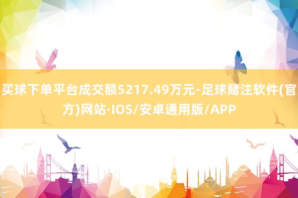 买球下单平台成交额5217.49万元-足球赌注软件(官方)网站·IOS/安卓通用版/APP