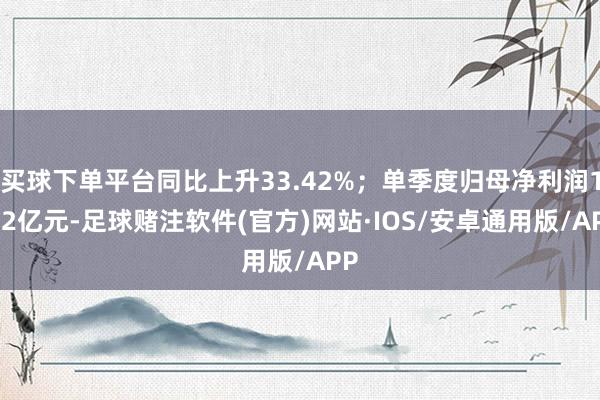 买球下单平台同比上升33.42%；单季度归母净利润1.22亿元-足球赌注软件(官方)网站·IOS/安卓通用版/APP