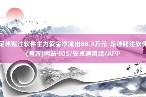 足球赌注软件主力资金净流出88.3万元-足球赌注软件(官方)网站·IOS/安卓通用版/APP