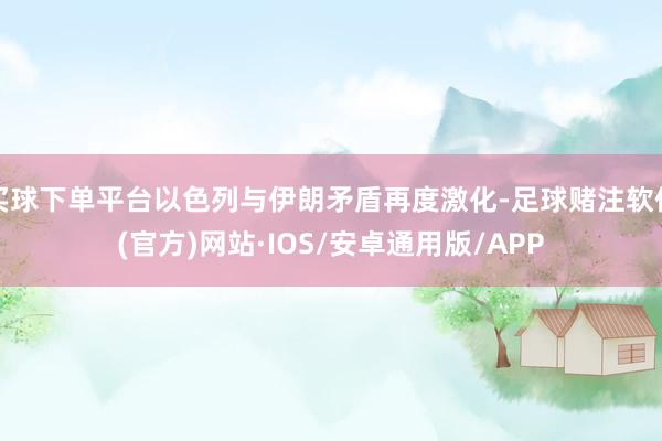 买球下单平台以色列与伊朗矛盾再度激化-足球赌注软件(官方)网站·IOS/安卓通用版/APP