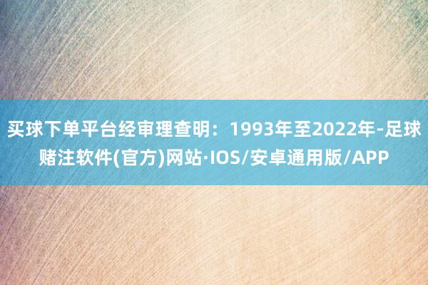 买球下单平台经审理查明：1993年至2022年-足球赌注软件(官方)网站·IOS/安卓通用版/APP