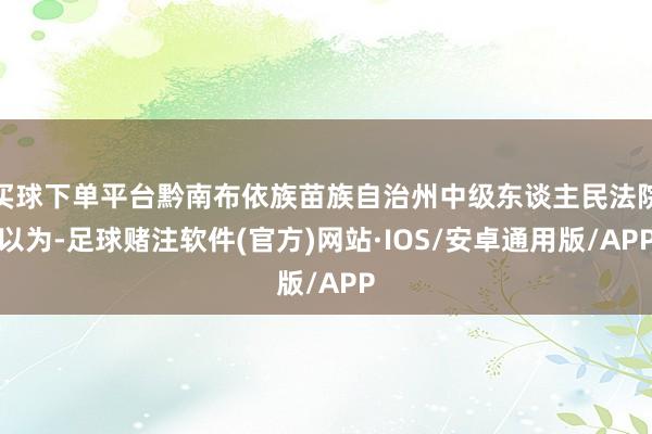 买球下单平台黔南布依族苗族自治州中级东谈主民法院以为-足球赌注软件(官方)网站·IOS/安卓通用版/APP