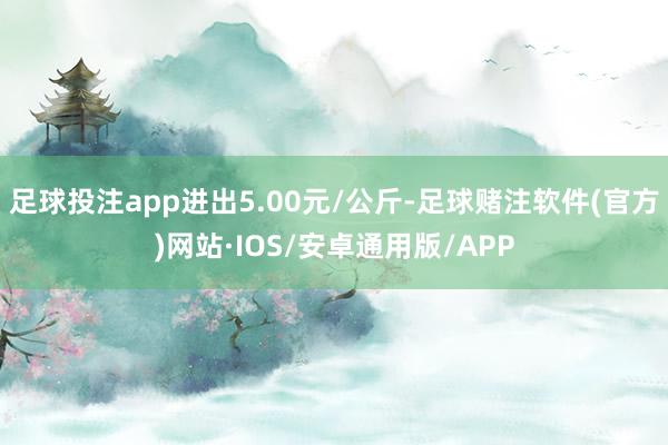 足球投注app进出5.00元/公斤-足球赌注软件(官方)网站·IOS/安卓通用版/APP