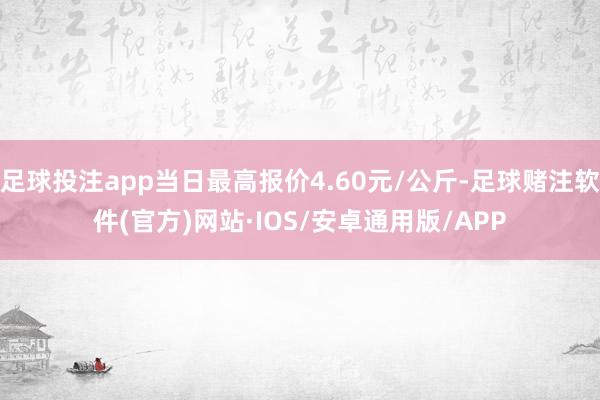 足球投注app当日最高报价4.60元/公斤-足球赌注软件(官方)网站·IOS/安卓通用版/APP