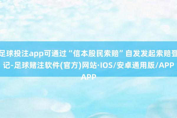 足球投注app可通过“信本股民索赔”自发发起索赔登记-足球赌注软件(官方)网站·IOS/安卓通用版/APP