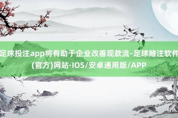 足球投注app将有助于企业改善现款流-足球赌注软件(官方)网站·IOS/安卓通用版/APP