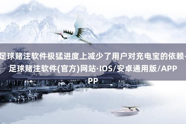 足球赌注软件极猛进度上减少了用户对充电宝的依赖-足球赌注软件(官方)网站·IOS/安卓通用版/APP