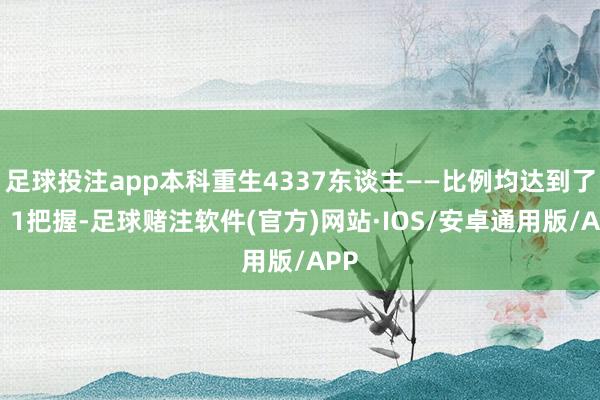 足球投注app本科重生4337东谈主——比例均达到了3∶1把握-足球赌注软件(官方)网站·IOS/安卓通用版/APP