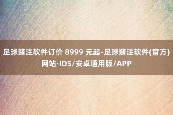 足球赌注软件订价 8999 元起-足球赌注软件(官方)网站·IOS/安卓通用版/APP