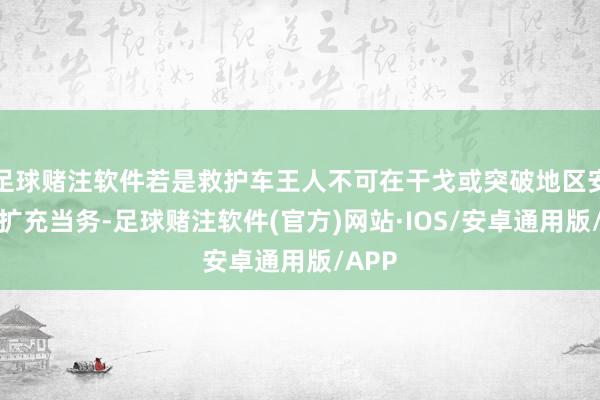 足球赌注软件若是救护车王人不可在干戈或突破地区安全地扩充当务-足球赌注软件(官方)网站·IOS/安卓通用版/APP