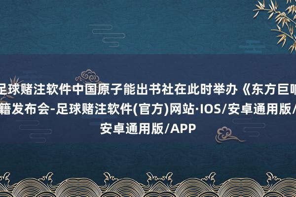 足球赌注软件中国原子能出书社在此时举办《东方巨响》典籍发布会-足球赌注软件(官方)网站·IOS/安卓通用版/APP