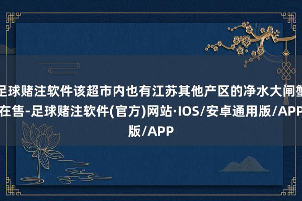 足球赌注软件该超市内也有江苏其他产区的净水大闸蟹在售-足球赌注软件(官方)网站·IOS/安卓通用版/APP
