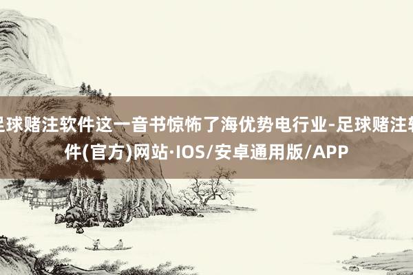 足球赌注软件这一音书惊怖了海优势电行业-足球赌注软件(官方)网站·IOS/安卓通用版/APP