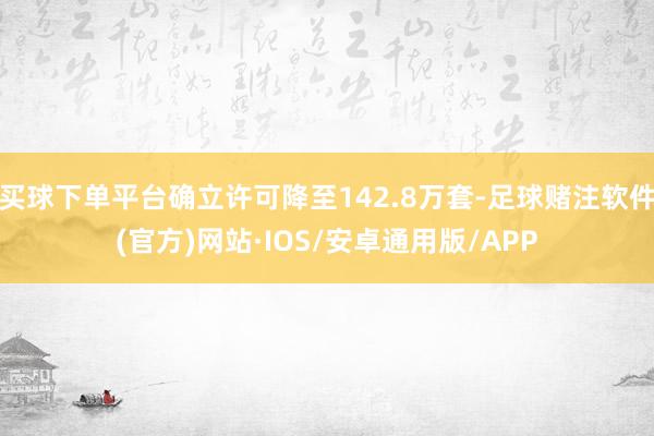 买球下单平台确立许可降至142.8万套-足球赌注软件(官方)网站·IOS/安卓通用版/APP
