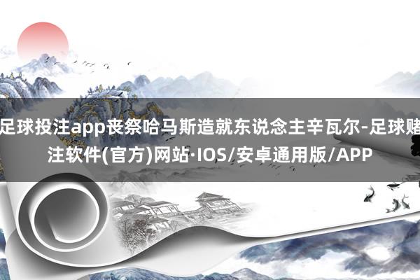 足球投注app丧祭哈马斯造就东说念主辛瓦尔-足球赌注软件(官方)网站·IOS/安卓通用版/APP