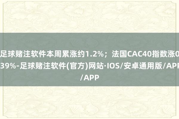 足球赌注软件本周累涨约1.2%；法国CAC40指数涨0.39%-足球赌注软件(官方)网站·IOS/安卓通用版/APP