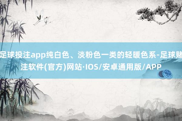 足球投注app纯白色、淡粉色一类的轻暖色系-足球赌注软件(官方)网站·IOS/安卓通用版/APP