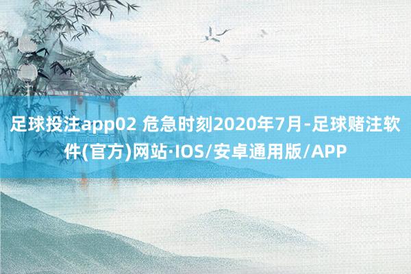 足球投注app02 危急时刻2020年7月-足球赌注软件(官方)网站·IOS/安卓通用版/APP