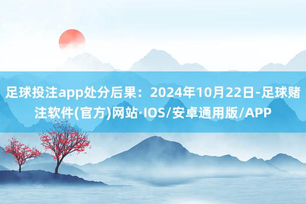 足球投注app处分后果：2024年10月22日-足球赌注软件(官方)网站·IOS/安卓通用版/APP