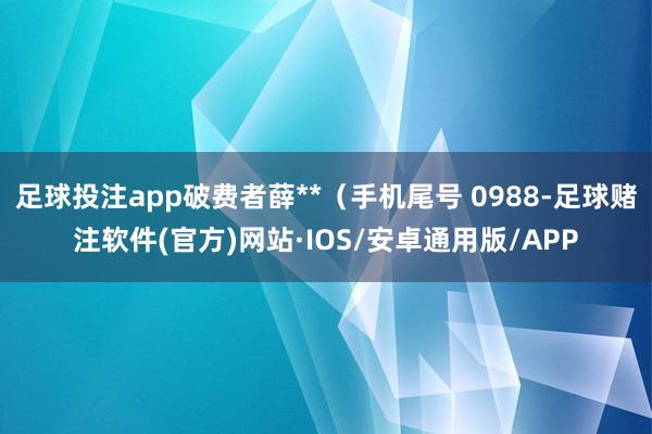 足球投注app破费者薛**（手机尾号 0988-足球赌注软件(官方)网站·IOS/安卓通用版/APP
