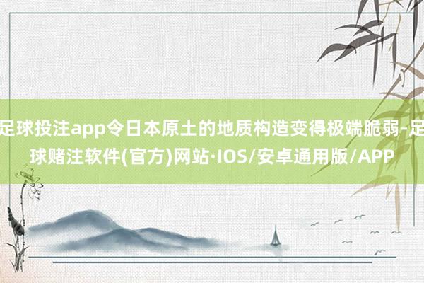 足球投注app令日本原土的地质构造变得极端脆弱-足球赌注软件(官方)网站·IOS/安卓通用版/APP