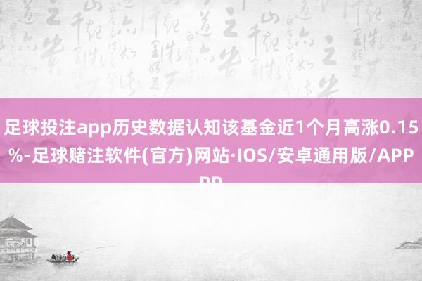 足球投注app历史数据认知该基金近1个月高涨0.15%-足球赌注软件(官方)网站·IOS/安卓通用版/APP