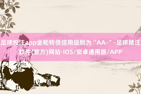 足球投注app金轮转债信用级别为“AA-”-足球赌注软件(官方)网站·IOS/安卓通用版/APP