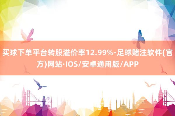 买球下单平台转股溢价率12.99%-足球赌注软件(官方)网站·IOS/安卓通用版/APP