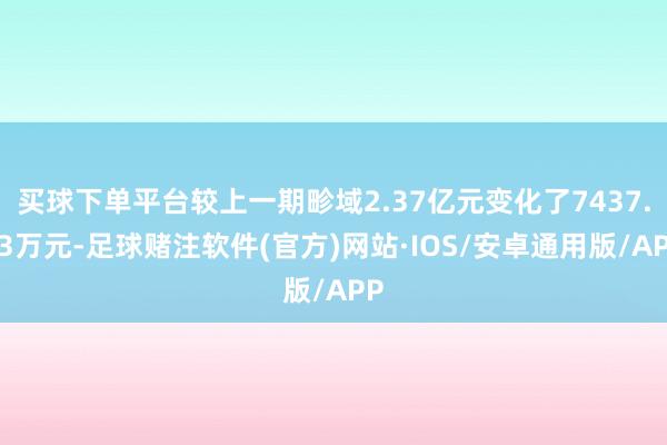 买球下单平台较上一期畛域2.37亿元变化了7437.93万元-足球赌注软件(官方)网站·IOS/安卓通用版/APP