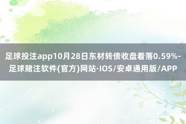 足球投注app10月28日东材转债收盘着落0.59%-足球赌注软件(官方)网站·IOS/安卓通用版/APP