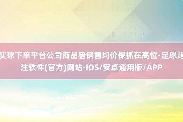 买球下单平台公司商品猪销售均价保抓在高位-足球赌注软件(官方)网站·IOS/安卓通用版/APP