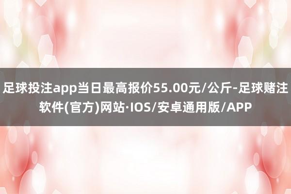 足球投注app当日最高报价55.00元/公斤-足球赌注软件(官方)网站·IOS/安卓通用版/APP