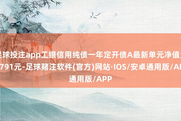 足球投注app工银信用纯债一年定开债A最新单元净值为1.791元-足球赌注软件(官方)网站·IOS/安卓通用版/APP