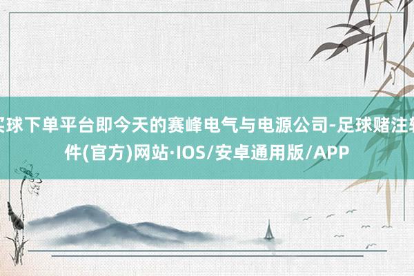 买球下单平台即今天的赛峰电气与电源公司-足球赌注软件(官方)网站·IOS/安卓通用版/APP