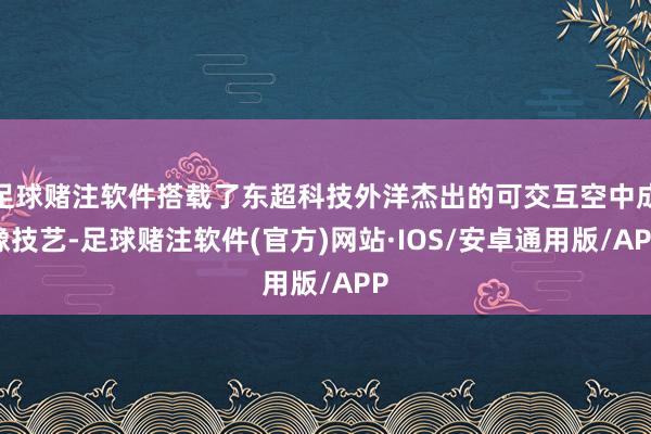 足球赌注软件搭载了东超科技外洋杰出的可交互空中成像技艺-足球赌注软件(官方)网站·IOS/安卓通用版/APP