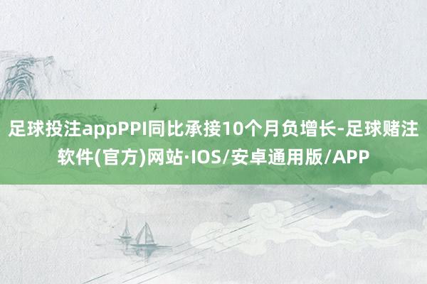 足球投注appPPI同比承接10个月负增长-足球赌注软件(官方)网站·IOS/安卓通用版/APP