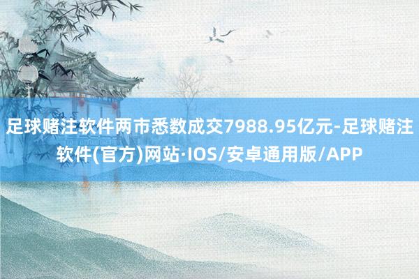 足球赌注软件两市悉数成交7988.95亿元-足球赌注软件(官方)网站·IOS/安卓通用版/APP