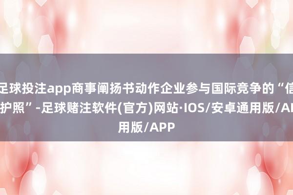足球投注app商事阐扬书动作企业参与国际竞争的“信用护照”-足球赌注软件(官方)网站·IOS/安卓通用版/APP