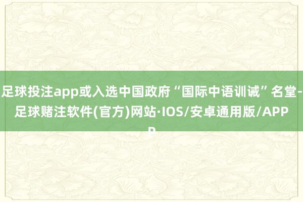 足球投注app或入选中国政府“国际中语训诫”名堂-足球赌注软件(官方)网站·IOS/安卓通用版/APP