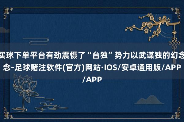 买球下单平台有劲震慑了“台独”势力以武谋独的幻念念-足球赌注软件(官方)网站·IOS/安卓通用版/APP