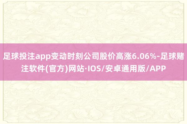 足球投注app变动时刻公司股价高涨6.06%-足球赌注软件(官方)网站·IOS/安卓通用版/APP